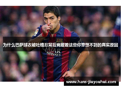 为什么巴萨球衣被吐槽丑背后竟藏着这些你意想不到的真实原因 为什么巴萨球衣被吐槽丑背后竟藏着这些你意想不到的真实原因