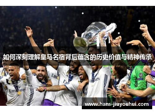 如何深刻理解皇马名宿背后蕴含的历史价值与精神传承 如何深刻理解皇马名宿背后蕴含的历史价值与精神传承