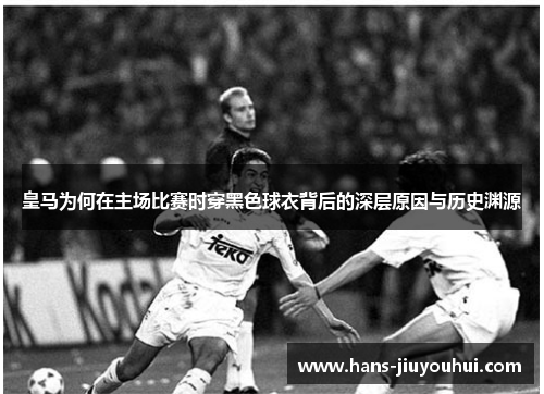 皇马为何在主场比赛时穿黑色球衣背后的深层原因与历史渊源 皇马为何在主场比赛时穿黑色球衣背后的深层原因与历史渊源