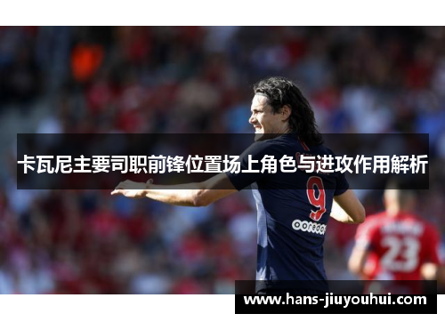 卡瓦尼主要司职前锋位置场上角色与进攻作用解析 卡瓦尼主要司职前锋位置场上角色与进攻作用解析