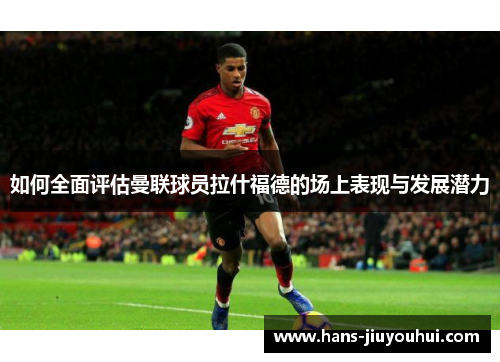 如何全面评估曼联球员拉什福德的场上表现与发展潜力 如何全面评估曼联球员拉什福德的场上表现与发展潜力