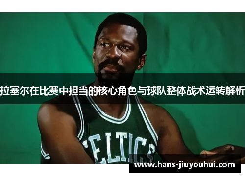 拉塞尔在比赛中担当的核心角色与球队整体战术运转解析