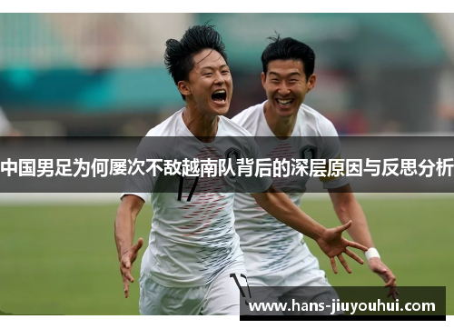 中国男足为何屡次不敌越南队背后的深层原因与反思分析 中国男足为何屡次不敌越南队背后的深层原因与反思分析