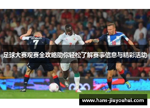 足球大赛观赛全攻略助你轻松了解赛事信息与精彩活动 足球大赛观赛全攻略助你轻松了解赛事信息与精彩活动