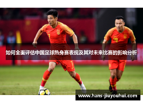 如何全面评估中国足球热身赛表现及其对未来比赛的影响分析 如何全面评估中国足球热身赛表现及其对未来比赛的影响分析