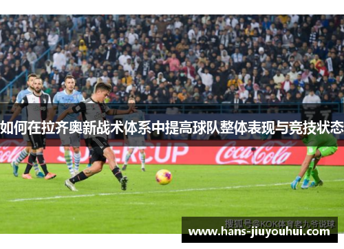 如何在拉齐奥新战术体系中提高球队整体表现与竞技状态 如何在拉齐奥新战术体系中提高球队整体表现与竞技状态
