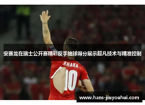 安赛龙在瑞士公开赛精彩反手抽球得分展示超凡技术与精准控制 安赛龙在瑞士公开赛精彩反手抽球得分展示超凡技术与精准控制