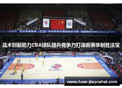 战术创新助力CBA球队提升竞争力打造新赛季制胜法宝 战术创新助力CBA球队提升竞争力打造新赛季制胜法宝