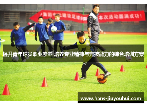 提升青年球员职业素养 培养专业精神与竞技能力的综合培训方案 提升青年球员职业素养 培养专业精神与竞技能力的综合培训方案