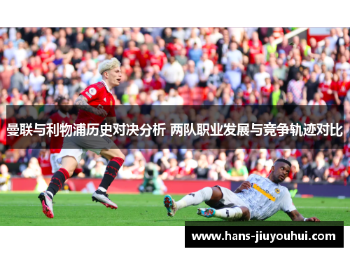 曼联与利物浦历史对决分析 两队职业发展与竞争轨迹对比 曼联与利物浦历史对决分析 两队职业发展与竞争轨迹对比