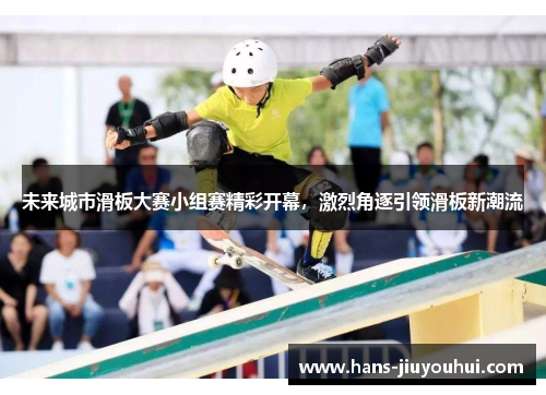 未来城市滑板大赛小组赛精彩开幕，激烈角逐引领滑板新潮流