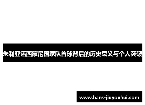 朱利亚诺西蒙尼国家队首球背后的历史意义与个人突破 朱利亚诺西蒙尼国家队首球背后的历史意义与个人突破