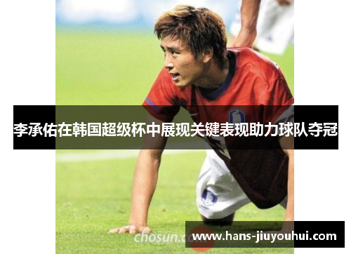 李承佑在韩国超级杯中展现关键表现助力球队夺冠 李承佑在韩国超级杯中展现关键表现助力球队夺冠