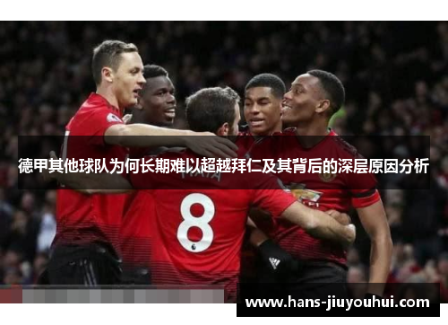 德甲其他球队为何长期难以超越拜仁及其背后的深层原因分析 德甲其他球队为何长期难以超越拜仁及其背后的深层原因分析