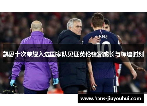 凯恩十次荣耀入选国家队见证英伦锋霸成长与辉煌时刻 凯恩十次荣耀入选国家队见证英伦锋霸成长与辉煌时刻