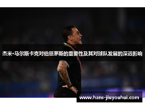 杰米·马尔斯卡克对伯恩茅斯的重要性及其对球队发展的深远影响