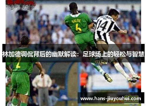 林加德调侃背后的幽默解读:足球场上的轻松与智慧 林加德调侃背后的幽默解读:足球场上的轻松与智慧