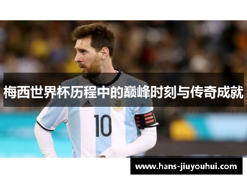 梅西世界杯历程中的巅峰时刻与传奇成就