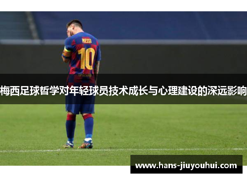 梅西足球哲学对年轻球员技术成长与心理建设的深远影响 梅西足球哲学对年轻球员技术成长与心理建设的深远影响