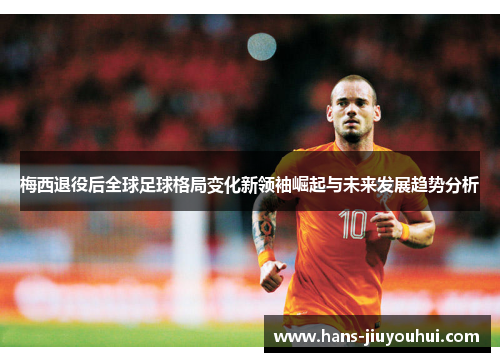 梅西退役后全球足球格局变化新领袖崛起与未来发展趋势分析 梅西退役后全球足球格局变化新领袖崛起与未来发展趋势分析