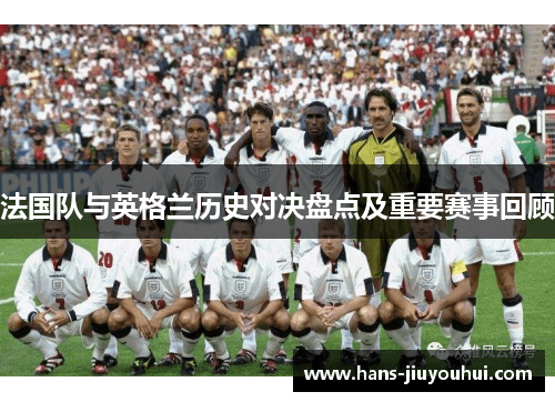 法国队与英格兰历史对决盘点及重要赛事回顾 法国队与英格兰历史对决盘点及重要赛事回顾