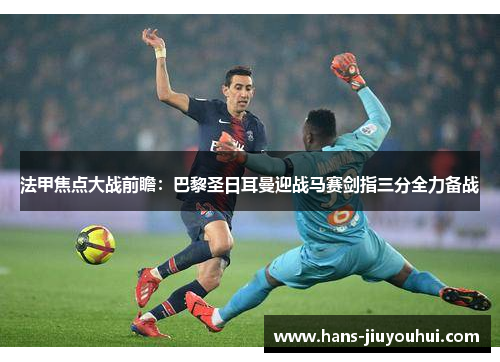 法甲焦点大战前瞻:巴黎圣日耳曼迎战马赛剑指三分全力备战 法甲焦点大战前瞻:巴黎圣日耳曼迎战马赛剑指三分全力备战