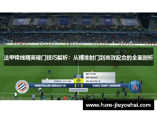 法甲锋线精英破门技巧解析:从精准射门到高效配合的全面剖析 法甲锋线精英破门技巧解析:从精准射门到高效配合的全面剖析