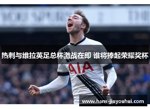 热刺与维拉英足总杯激战在即 谁将捧起荣耀奖杯