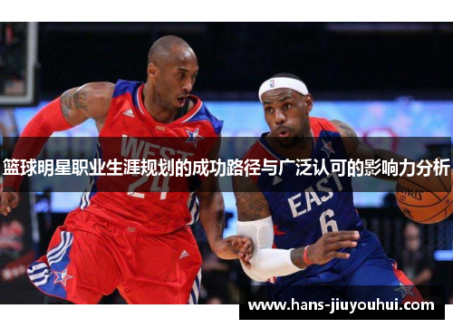 篮球明星职业生涯规划的成功路径与广泛认可的影响力分析