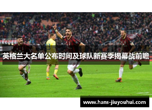 英格兰大名单公布时间及球队新赛季揭幕战前瞻 英格兰大名单公布时间及球队新赛季揭幕战前瞻