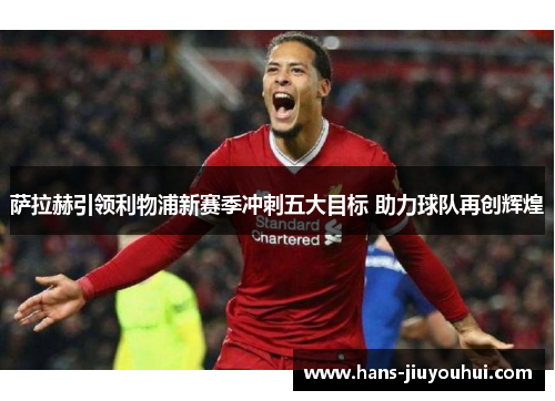 萨拉赫引领利物浦新赛季冲刺五大目标 助力球队再创辉煌 萨拉赫引领利物浦新赛季冲刺五大目标 助力球队再创辉煌