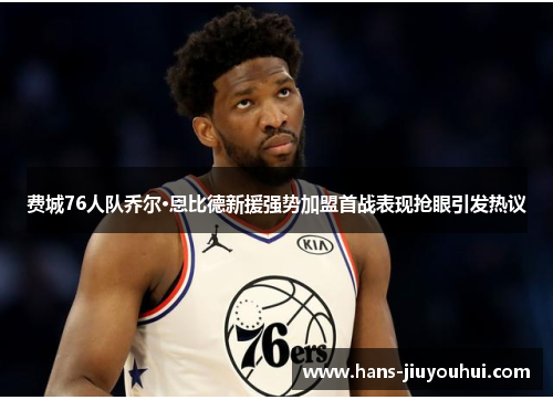 费城76人队乔尔·恩比德新援强势加盟首战表现抢眼引发热议 费城76人队乔尔·恩比德新援强势加盟首战表现抢眼引发热议