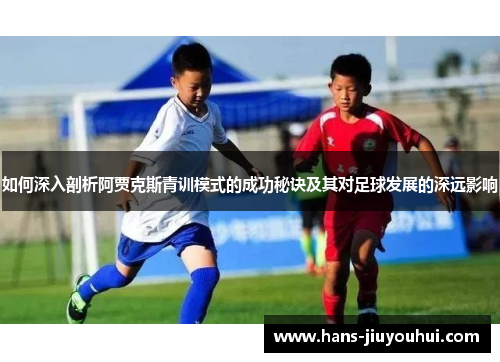 如何深入剖析阿贾克斯青训模式的成功秘诀及其对足球发展的深远影响 如何深入剖析阿贾克斯青训模式的成功秘诀及其对足球发展的深远影响