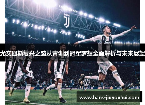 尤文图斯复兴之路从青训到冠军梦想全面解析与未来展望 尤文图斯复兴之路从青训到冠军梦想全面解析与未来展望