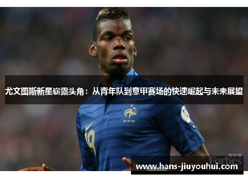 尤文图斯新星崭露头角:从青年队到意甲赛场的快速崛起与未来展望 尤文图斯新星崭露头角:从青年队到意甲赛场的快速崛起与未来展望