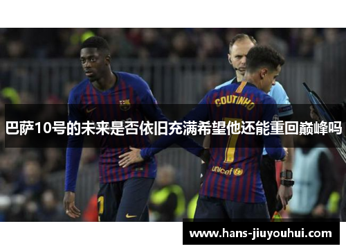 巴萨10号的未来是否依旧充满希望他还能重回巅峰吗 巴萨10号的未来是否依旧充满希望他还能重回巅峰吗