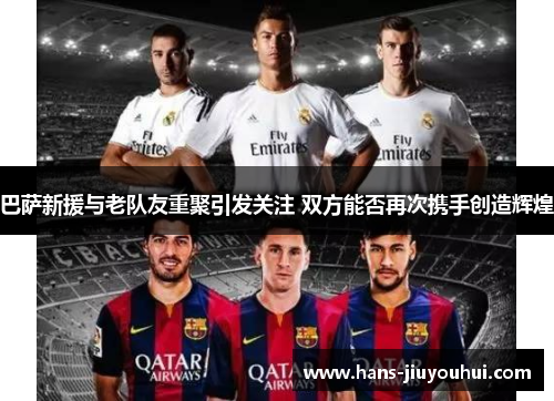 巴萨新援与老队友重聚引发关注 双方能否再次携手创造辉煌 巴萨新援与老队友重聚引发关注 双方能否再次携手创造辉煌