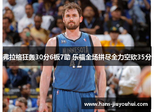 弗拉格狂轰30分6板7助 乐福全场拼尽全力空砍35分 弗拉格狂轰30分6板7助 乐福全场拼尽全力空砍35分