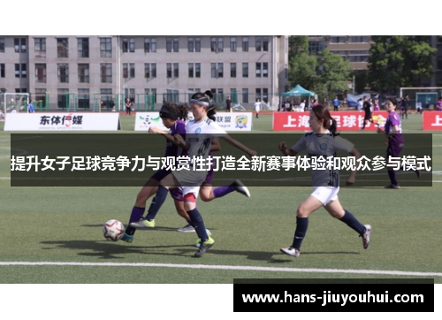 提升女子足球竞争力与观赏性打造全新赛事体验和观众参与模式