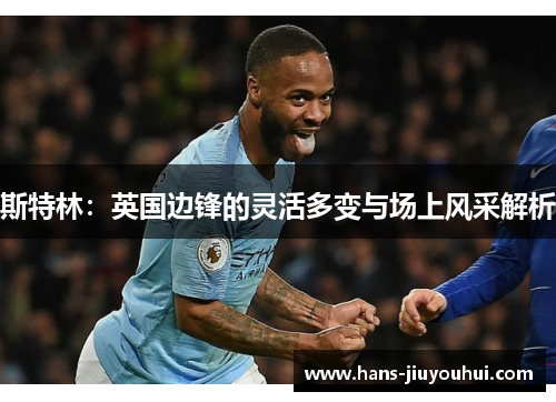 斯特林：英国边锋的灵活多变与场上风采解析