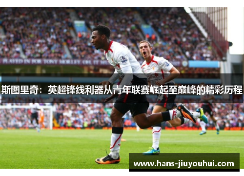 斯图里奇：英超锋线利器从青年联赛崛起至巅峰的精彩历程