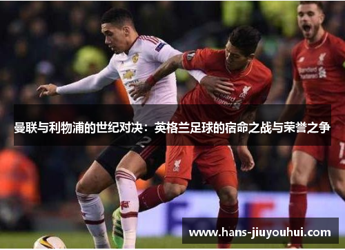 曼联与利物浦的世纪对决:英格兰足球的宿命之战与荣誉之争 曼联与利物浦的世纪对决:英格兰足球的宿命之战与荣誉之争