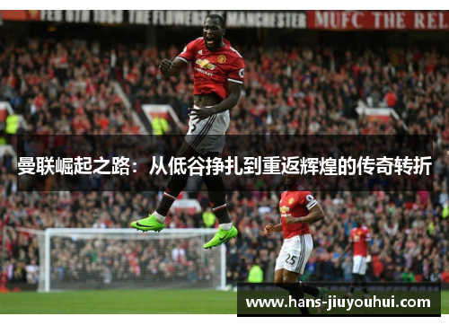 曼联崛起之路:从低谷挣扎到重返辉煌的传奇转折 曼联崛起之路:从低谷挣扎到重返辉煌的传奇转折