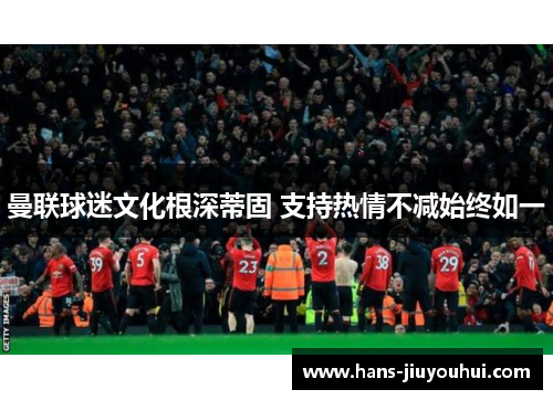 曼联球迷文化根深蒂固 支持热情不减始终如一 曼联球迷文化根深蒂固 支持热情不减始终如一