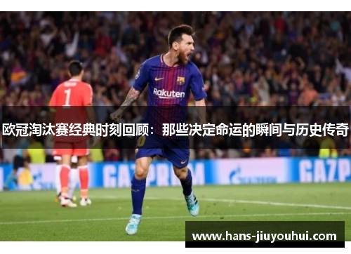 欧冠淘汰赛经典时刻回顾：那些决定命运的瞬间与历史传奇