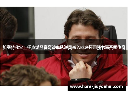 加塞特救火上任点燃马赛奇迹率队逆风杀入欧联杯四强书写赛季传奇