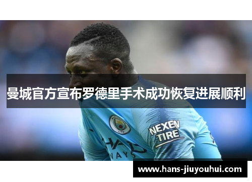 曼城官方宣布罗德里手术成功恢复进展顺利 曼城官方宣布罗德里手术成功恢复进展顺利