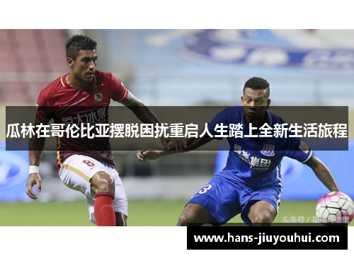 瓜林在哥伦比亚摆脱困扰重启人生踏上全新生活旅程