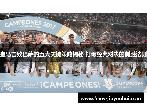 皇马击败巴萨的五大关键策略揭秘 打破经典对决的制胜法则