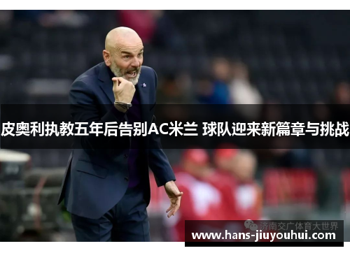 皮奥利执教五年后告别AC米兰 球队迎来新篇章与挑战